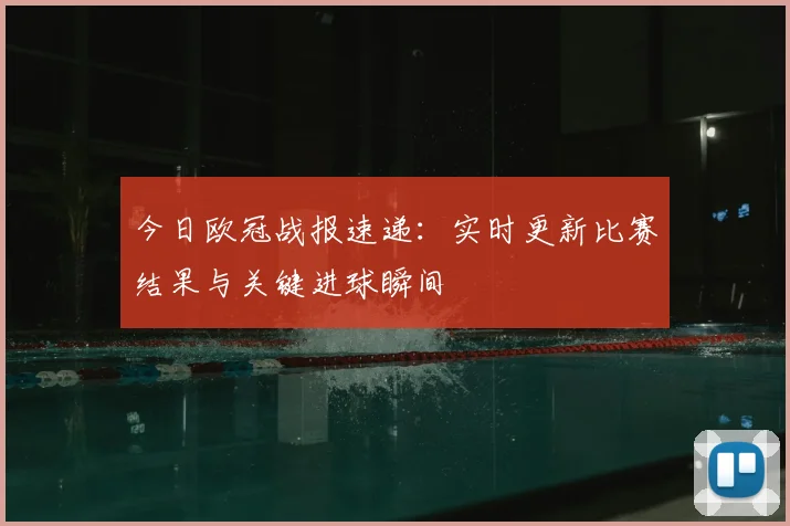 今日欧冠战报速递：实时更新比赛结果与关键进球瞬间