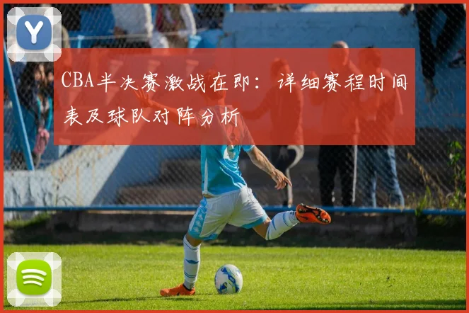 CBA半决赛激战在即:详细赛程时间表及球队对阵分析