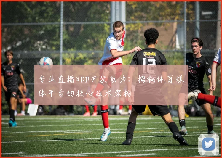 专业直播app开发助力：揭秘体育媒体平台的核心技术架构