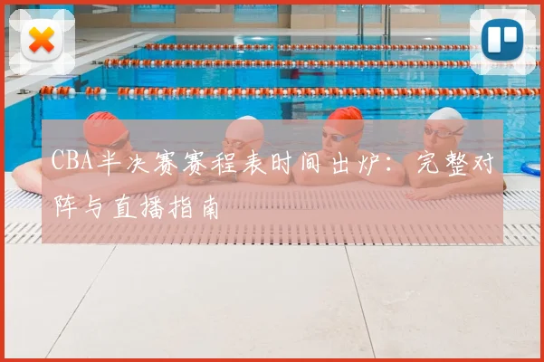 CBA半决赛赛程表时间出炉:完整对阵与直播指南