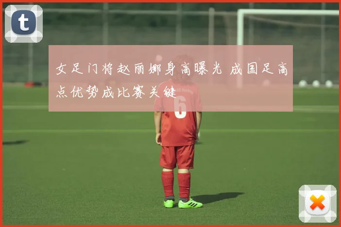 女足门将赵丽娜身高曝光 成国足高点优势成比赛关键