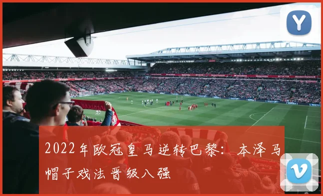 2022年欧冠皇马逆转巴黎:本泽马帽子戏法晋级八强