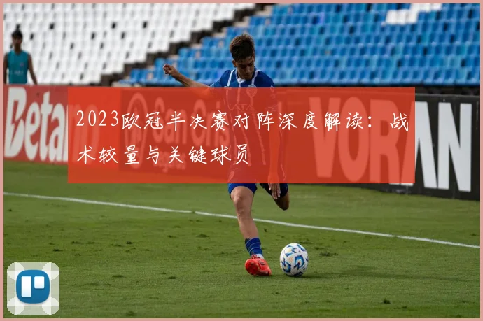 2023欧冠半决赛对阵深度解读：战术较量与关键球员