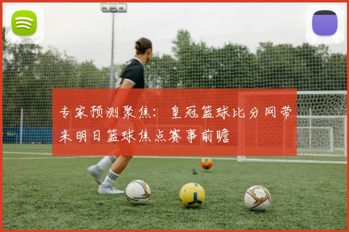 专家预测聚焦:皇冠篮球比分网带来明日篮球焦点赛事前瞻
