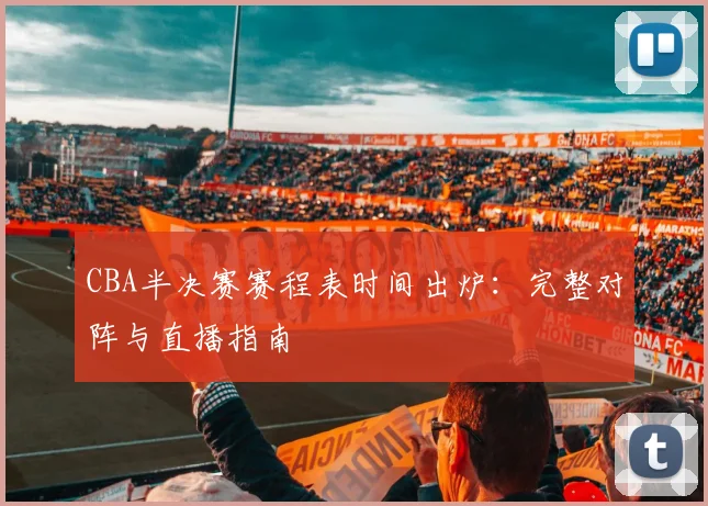 CBA半决赛赛程表时间出炉:完整对阵与直播指南
